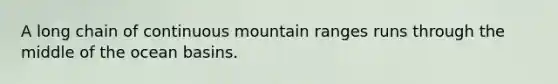 A long chain of continuous mountain ranges runs through the middle of the ocean basins.