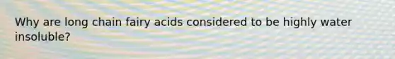 Why are long chain fairy acids considered to be highly water insoluble?