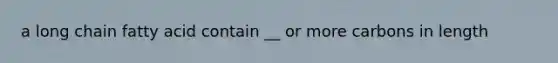 a long chain fatty acid contain __ or more carbons in length