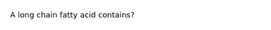 A long chain fatty acid contains?