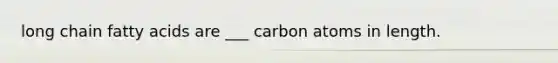 long chain fatty acids are ___ carbon atoms in length.