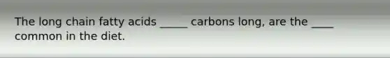 The long chain fatty acids _____ carbons long, are the ____ common in the diet.