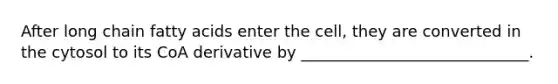 After long chain fatty acids enter the cell, they are converted in the cytosol to its CoA derivative by _____________________________.