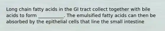 Long chain fatty acids in the GI tract collect together with bile acids to form ___________. The emulsified fatty acids can then be absorbed by the epithelial cells that line the small intestine