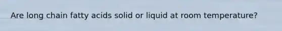 Are long chain fatty acids solid or liquid at room temperature?