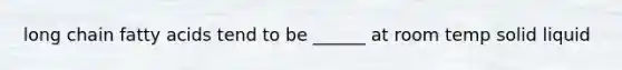 long chain fatty acids tend to be ______ at room temp solid liquid