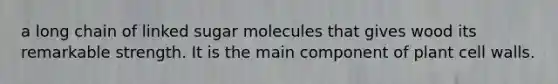 a long chain of linked sugar molecules that gives wood its remarkable strength. It is the main component of plant cell walls.