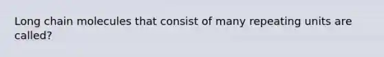 Long chain molecules that consist of many repeating units are called?