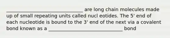 ________________________________ are long chain molecules made up of small repeating units called nucl eotides. The 5' end of each nucleotide is bound to the 3' end of the next via a covalent bond known as a _______________________________ bond