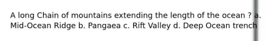 A long Chain of mountains extending the length of the ocean ? a. Mid-Ocean Ridge b. Pangaea c. Rift Valley d. Deep Ocean trench