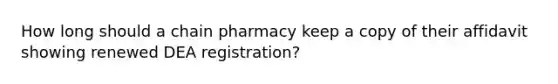 How long should a chain pharmacy keep a copy of their affidavit showing renewed DEA registration?