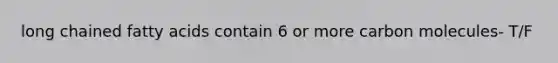 long chained fatty acids contain 6 or more carbon molecules- T/F