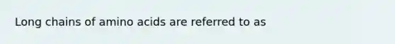 Long chains of amino acids are referred to as