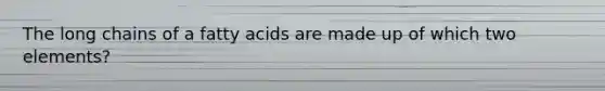 The long chains of a fatty acids are made up of which two elements?