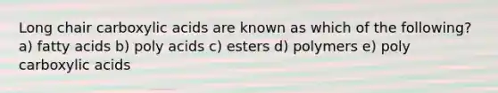 Long chair carboxylic acids are known as which of the following? a) fatty acids b) poly acids c) esters d) polymers e) poly carboxylic acids