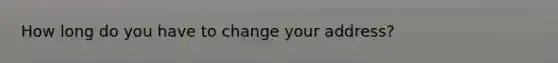 How long do you have to change your address?