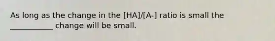 As long as the change in the [HA]/[A-] ratio is small the ___________ change will be small.