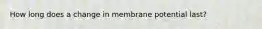 How long does a change in membrane potential last?