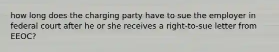 how long does the charging party have to sue the employer in federal court after he or she receives a right-to-sue letter from EEOC?