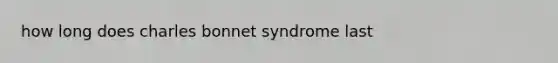 how long does charles bonnet syndrome last