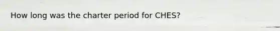 How long was the charter period for CHES?