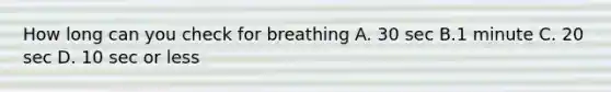 How long can you check for breathing A. 30 sec B.1 minute C. 20 sec D. 10 sec or less