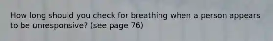 How long should you check for breathing when a person appears to be unresponsive? (see page 76)