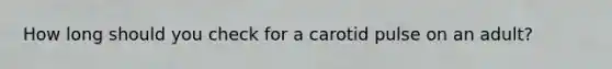 How long should you check for a carotid pulse on an adult?