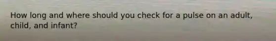 How long and where should you check for a pulse on an adult, child, and infant?