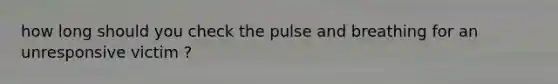 how long should you check the pulse and breathing for an unresponsive victim ?