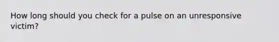 How long should you check for a pulse on an unresponsive victim?