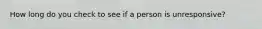 How long do you check to see if a person is unresponsive?