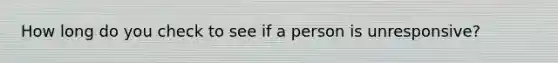 How long do you check to see if a person is unresponsive?