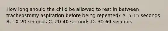 How long should the child be allowed to rest in between tracheostomy aspiration before being repeated? A. 5-15 seconds B. 10-20 seconds C. 20-40 seconds D. 30-60 seconds