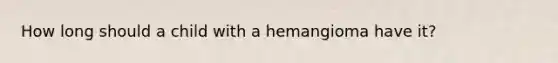 How long should a child with a hemangioma have it?