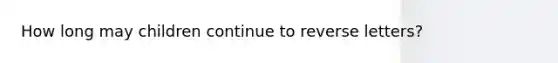 How long may children continue to reverse letters?