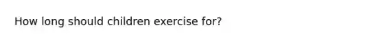 How long should children exercise for?