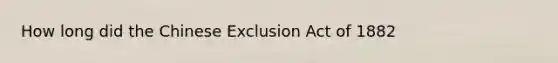 How long did the Chinese Exclusion Act of 1882