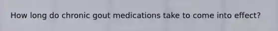 How long do chronic gout medications take to come into effect?