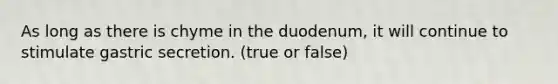 As long as there is chyme in the duodenum, it will continue to stimulate gastric secretion. (true or false)