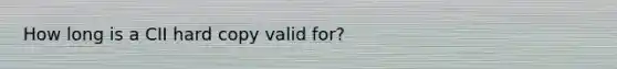 How long is a CII hard copy valid for?