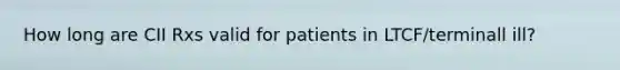 How long are CII Rxs valid for patients in LTCF/terminall ill?