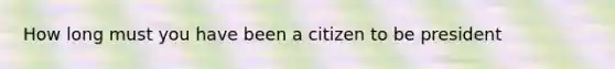 How long must you have been a citizen to be president