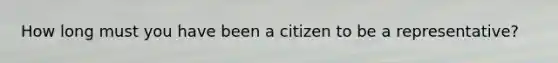 How long must you have been a citizen to be a representative?