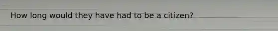 How long would they have had to be a citizen?