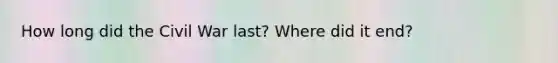 How long did the Civil War last? Where did it end?