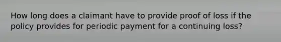 How long does a claimant have to provide proof of loss if the policy provides for periodic payment for a continuing loss?