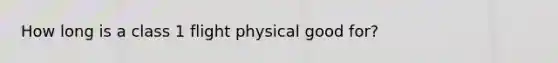 How long is a class 1 flight physical good for?