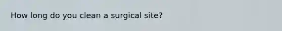 How long do you clean a surgical site?