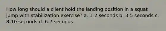 How long should a client hold the landing position in a squat jump with stabilization exercise? a. 1-2 seconds b. 3-5 seconds c. 8-10 seconds d. 6-7 seconds